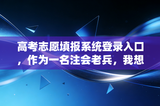 高考志愿填报系统登录入口，作为一名注会老兵，我想对即将点击这里的家长和孩子们说几句心里话