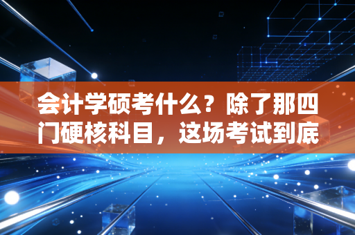 会计学硕考什么？除了那四门硬核科目，这场考试到底在筛选什么样的人