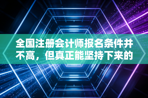 全国注册会计师报名条件并不高,但真正能坚持下来的往往是这几类人
