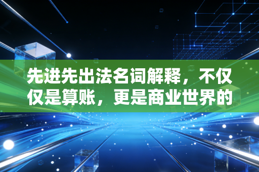 先进先出法名词解释,不仅仅是算账,更是商业世界的生存法则