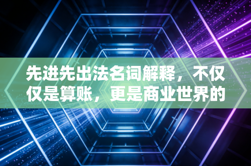 先进先出法名词解释，不仅仅是算账，更是商业世界的生存法则