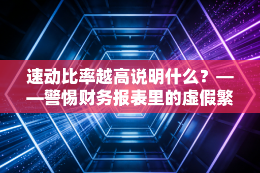 速动比率越高说明什么?——警惕财务报表里的虚假繁荣与过度保守