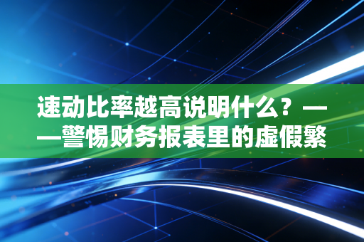 速动比率越高说明什么？——警惕财务报表里的虚假繁荣与过度保守