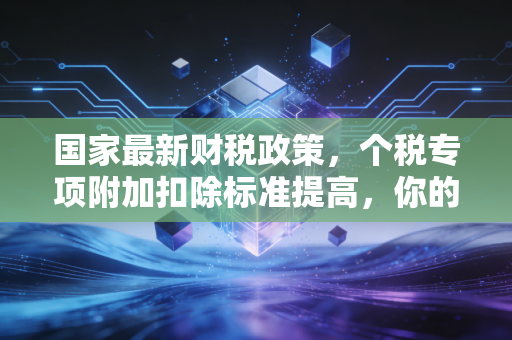 国家最新财税政策，个税专项附加扣除标准提高，你的钱包鼓了吗？