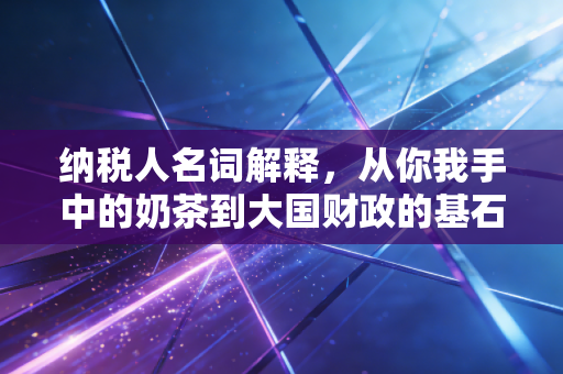 纳税人名词解释，从你我手中的奶茶到大国财政的基石