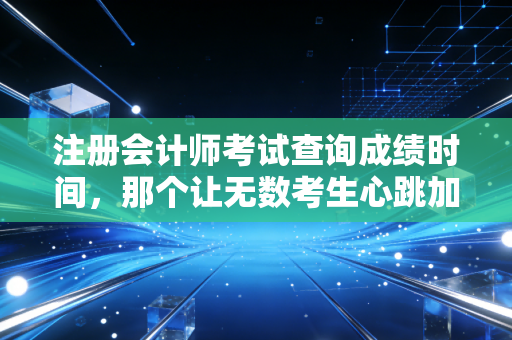 注册会计师考试查询成绩时间，那个让无数考生心跳加速的深夜，与成年人的崩溃或狂欢