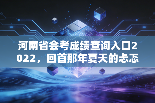 河南省会考成绩查询入口2022，回首那年夏天的忐忑与会计路上的第一课