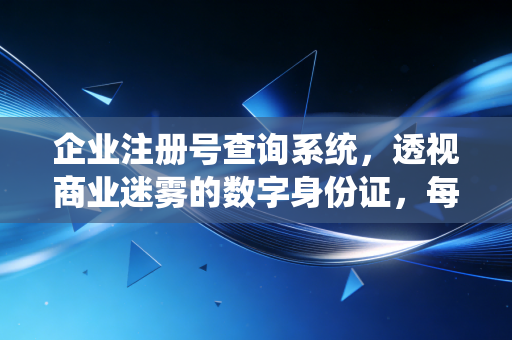 企业注册号查询系统，透视商业迷雾的数字身份证，每一位财务人的必修课