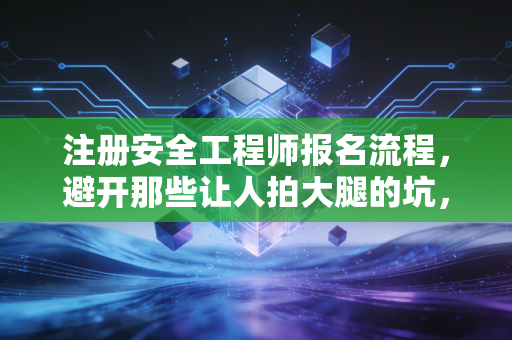 注册安全工程师报名流程，避开那些让人拍大腿的坑，稳稳拿证