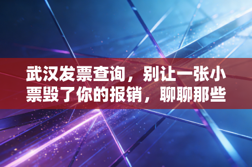 武汉发票查询，别让一张小票毁了你的报销，聊聊那些年我们踩过的坑
