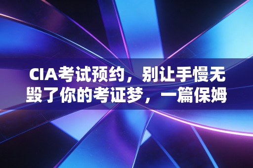 CIA考试预约，别让手慢无毁了你的考证梦，一篇保姆级实操指南