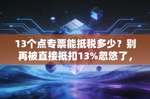 13个点专票能抵税多少？别再被直接抵扣13%忽悠了，这才是真相
