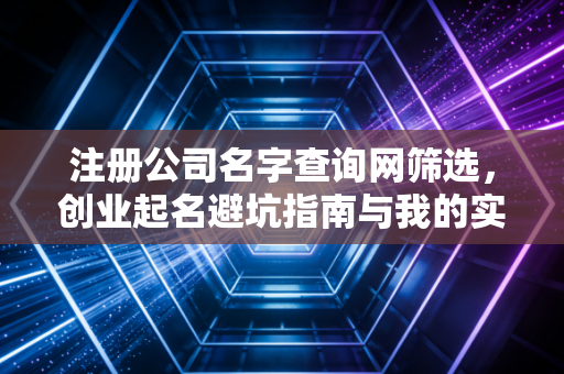 注册公司名字查询网筛选，创业起名避坑指南与我的实战经验谈