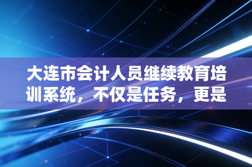 大连市会计人员继续教育培训系统，不仅是任务，更是我们会计人的充电站