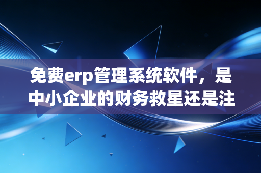免费erp管理系统软件，是中小企业的财务救星还是注会眼中的隐形炸弹？