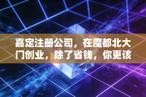 嘉定注册公司，在魔都北大门创业，除了省钱，你更该看懂这些潜规则