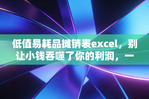 低值易耗品摊销表excel,别让小钱吞噬了你的利润,一位注会眼中的资产管理细节