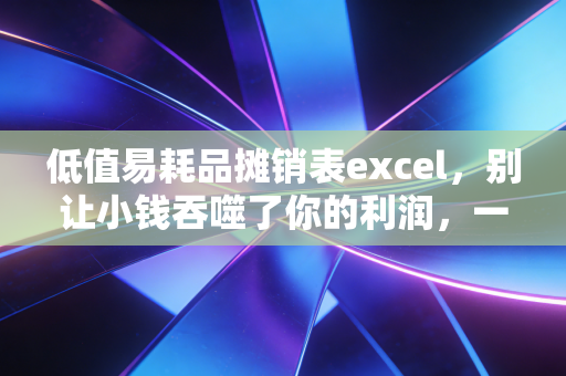 低值易耗品摊销表excel，别让小钱吞噬了你的利润，一位注会眼中的资产管理细节