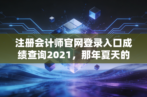 注册会计师官网登录入口成绩查询2021，那年夏天的汗水与如今的释怀
