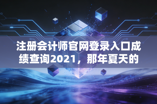 注册会计师官网登录入口成绩查询2021，那年夏天的汗水与如今的释怀