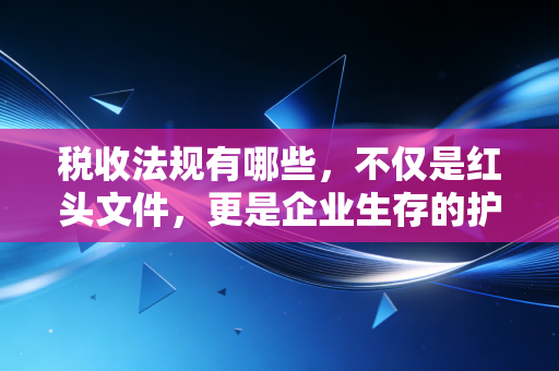 税收法规有哪些，不仅是红头文件，更是企业生存的护身符与高压线