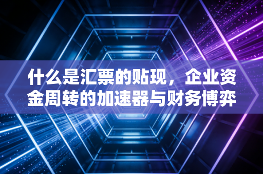 什么是汇票的贴现，企业资金周转的加速器与财务博弈