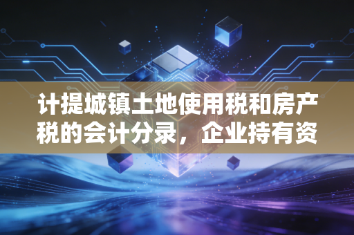 计提城镇土地使用税和房产税的会计分录，企业持有资产的隐形账单与财务智慧