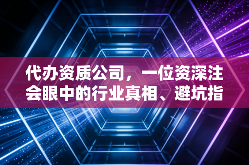 代办资质公司，一位资深注会眼中的行业真相、避坑指南与价值重构