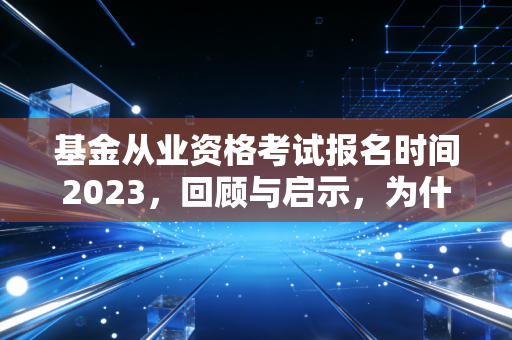基金从业资格考试报名时间2023，回顾与启示，为什么金融圈的入场券依然值得拼？