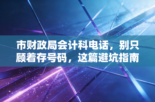 市财政局会计科电话,别只顾着存号码,这篇避坑指南能帮你解决90%的会计疑难杂症