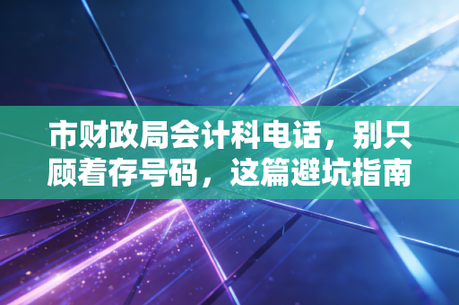 市财政局会计科电话，别只顾着存号码，这篇避坑指南能帮你解决90%的会计疑难杂症