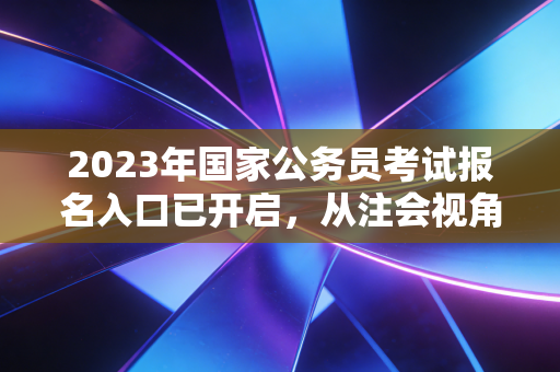 2023年国家公务员考试报名入口已开启，从注会视角看金饭碗与审计路的博弈