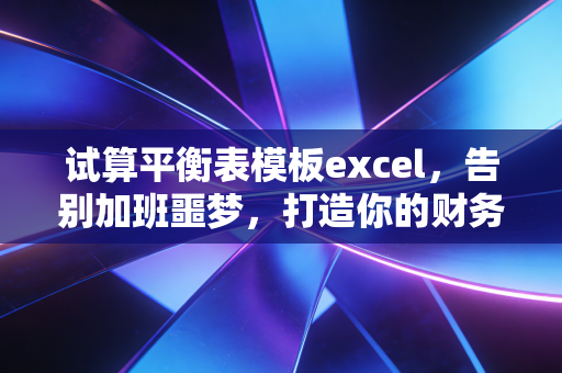 试算平衡表模板excel，告别加班噩梦，打造你的财务定海神针
