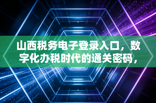 山西税务电子登录入口，数字化办税时代的通关密码，老会计教你如何从容应对