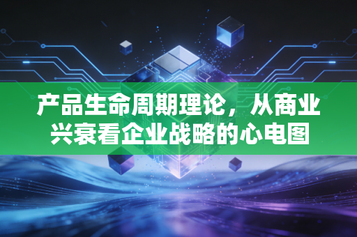 产品生命周期理论，从商业兴衰看企业战略的心电图