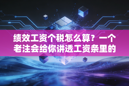 绩效工资个税怎么算?一个老注会给你讲透工资条里的那些猫腻