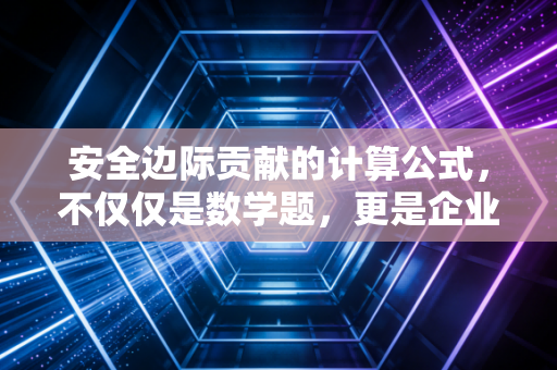 安全边际贡献的计算公式,不仅仅是数学题,更是企业家的护城河