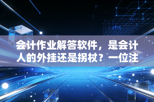 会计作业解答软件,是会计人的外挂还是拐杖?一位注会老兵的掏心窝子话