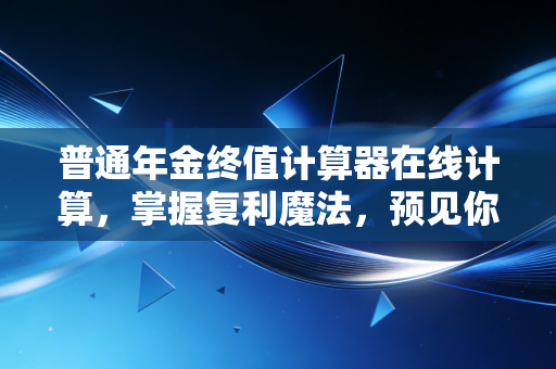 普通年金终值计算器在线计算,掌握复利魔法,预见你的财富自由之路