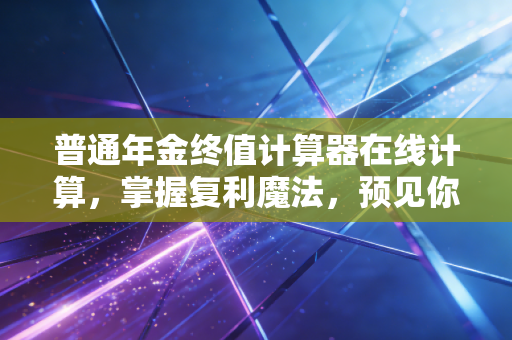 普通年金终值计算器在线计算,掌握复利魔法,预见你的财富自由之路
