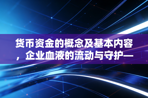 货币资金的概念及基本内容，企业血液的流动与守护——一名注会眼中的现金流密码