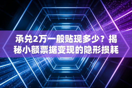 承兑2万一般贴现多少？揭秘小额票据变现的隐形损耗与实操策略