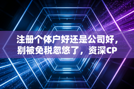注册个体户好还是公司好,别被免税忽悠了,资深CPA给你掏心窝子的大实话