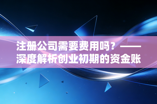 注册公司需要费用吗?——深度解析创业初期的资金账单与避坑指南