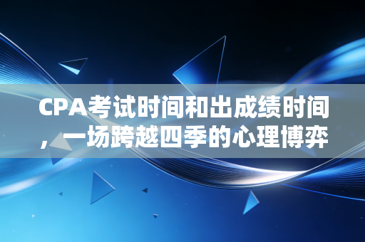 CPA考试时间和出成绩时间,一场跨越四季的心理博弈与时间修行