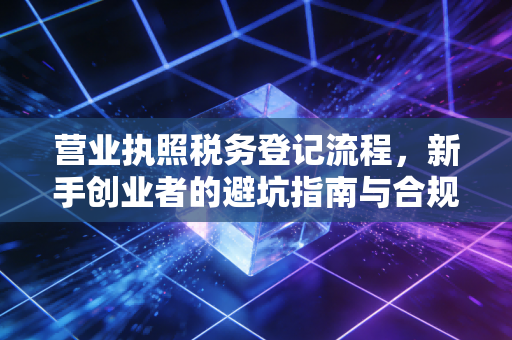 营业执照税务登记流程,新手创业者的避坑指南与合规实操