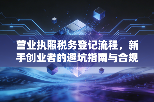 营业执照税务登记流程,新手创业者的避坑指南与合规实操