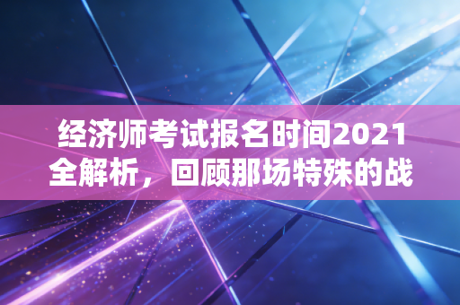 经济师考试报名时间2021全解析，回顾那场特殊的战役与考证人的真实心路