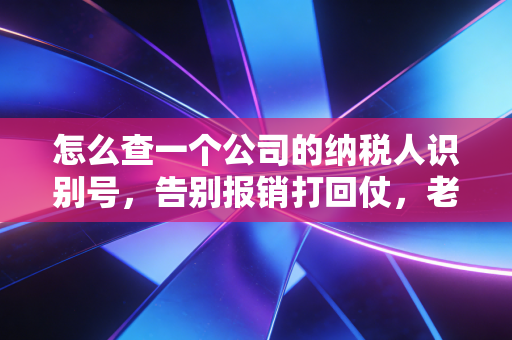 怎么查一个公司的纳税人识别号,告别报销打回仗,老会计手把手教你通关秘籍