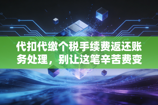 代扣代缴个税手续费返还账务处理，别让这笔辛苦费变成税务风险